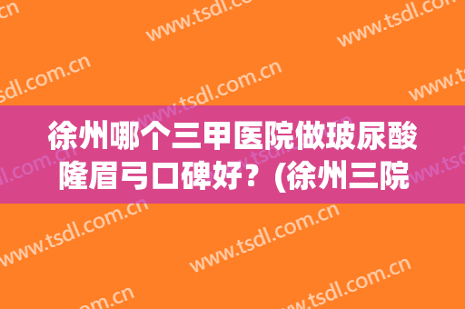 徐州哪个三甲医院做玻尿酸隆眉弓口碑好？(徐州三院隆鼻怎么样)
