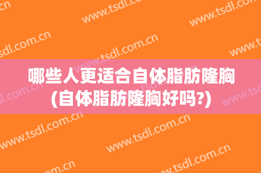 哪些人更适合自体脂肪隆胸(自体脂肪隆胸好吗?)
