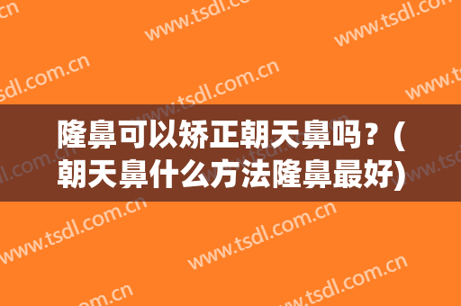 隆鼻可以矫正朝天鼻吗？(朝天鼻什么方法隆鼻最好)