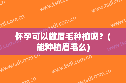 怀孕可以做眉毛种植吗？(能种植眉毛么)