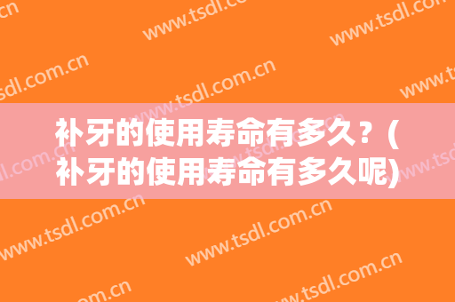 补牙的使用寿命有多久？(补牙的使用寿命有多久呢)