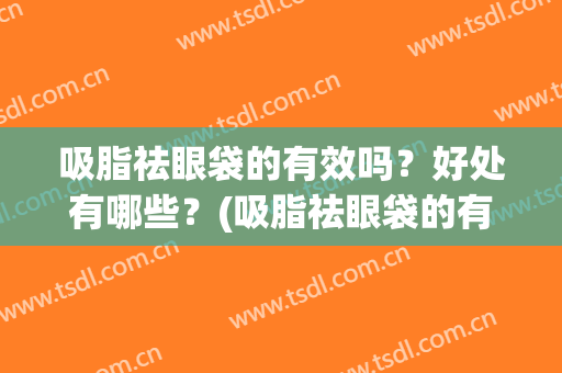 吸脂祛眼袋的有效吗？好处有哪些？(吸脂祛眼袋的有效吗?好处有哪些呢)