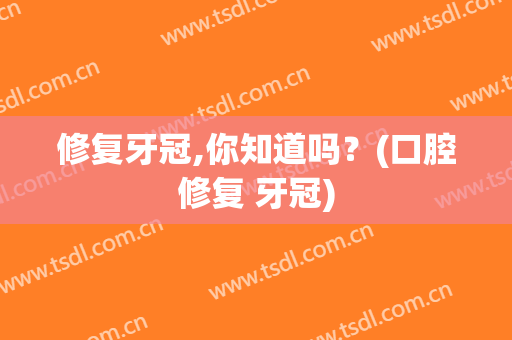 修复牙冠,你知道吗？(口腔修复 牙冠)