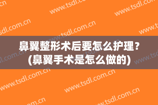 鼻翼整形术后要怎么护理？(鼻翼手术是怎么做的)