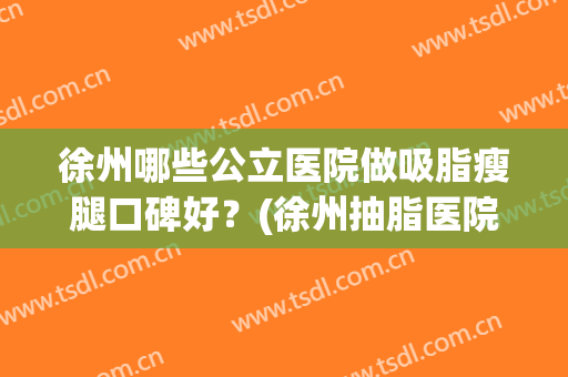 徐州哪些公立医院做吸脂瘦腿口碑好？(徐州抽脂医院)