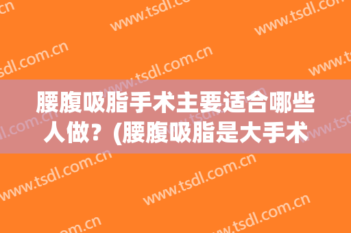 腰腹吸脂手术主要适合哪些人做？(腰腹吸脂是大手术吗)