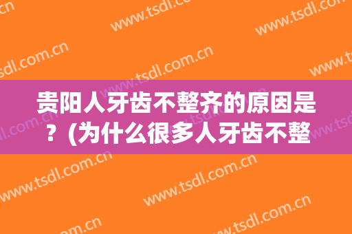 贵阳人牙齿不整齐的原因是？(为什么很多人牙齿不整齐)