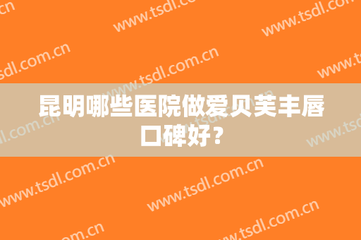 昆明哪些医院做爱贝芙丰唇口碑好？