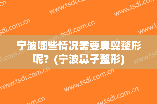 宁波哪些情况需要鼻翼整形呢？(宁波鼻子整形)