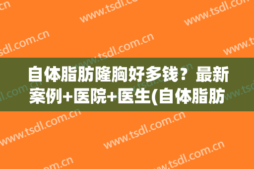 自体脂肪隆胸好多钱？最新案例+医院+医生(自体脂肪隆胸要多少钱?)