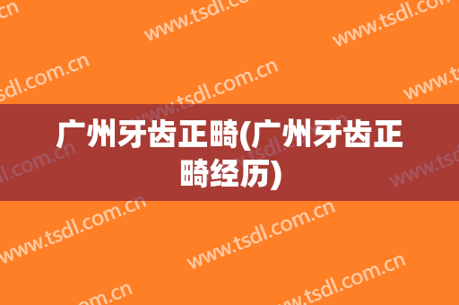 广州牙齿正畸(广州牙齿正畸经历)