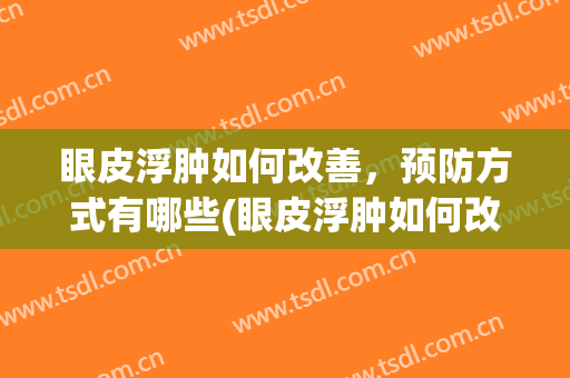 眼皮浮肿如何改善，预防方式有哪些(眼皮浮肿如何改善,预防方式有哪些不良反应)