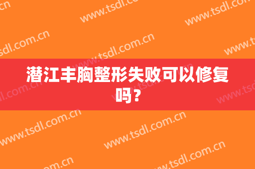 潜江丰胸整形失败可以修复吗？