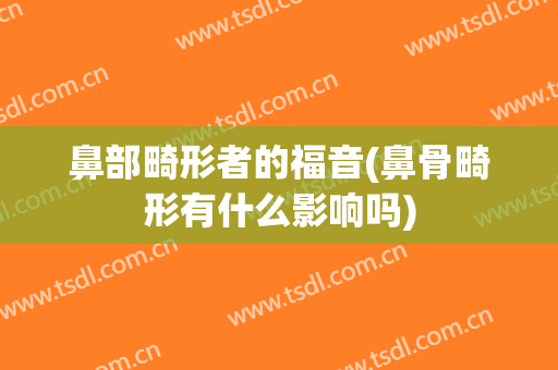 鼻部畸形者的福音(鼻骨畸形有什么影响吗)