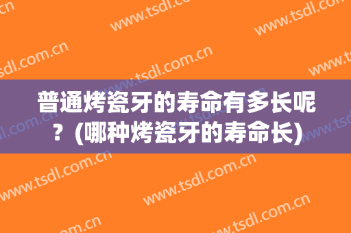 普通烤瓷牙的寿命有多长呢？(哪种烤瓷牙的寿命长)