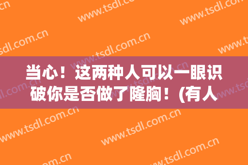 当心！这两种人可以一眼识破你是否做了隆胸！(有人隆胸非常成功的吗)