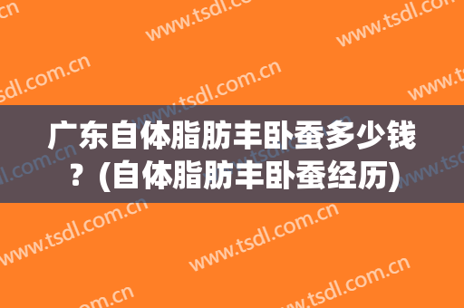 广东自体脂肪丰卧蚕多少钱？(自体脂肪丰卧蚕经历)