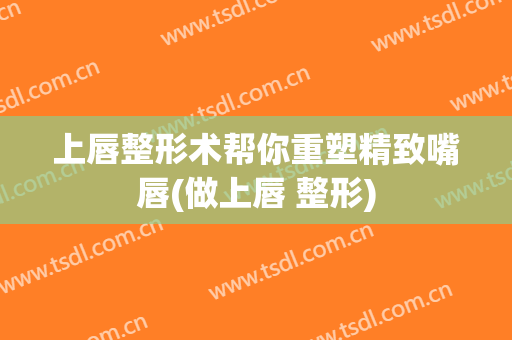 上唇整形术帮你重塑精致嘴唇(做上唇 整形)