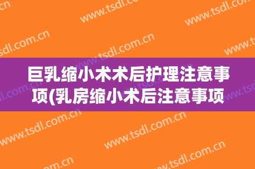 巨乳缩小术术后护理注意事项(乳房缩小术后注意事项)