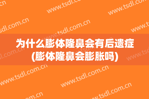 为什么膨体隆鼻会有后遗症(膨体隆鼻会膨胀吗)