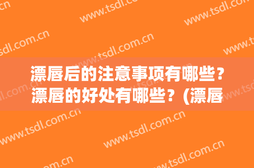 漂唇后的注意事项有哪些？漂唇的好处有哪些？(漂唇要注意哪些)