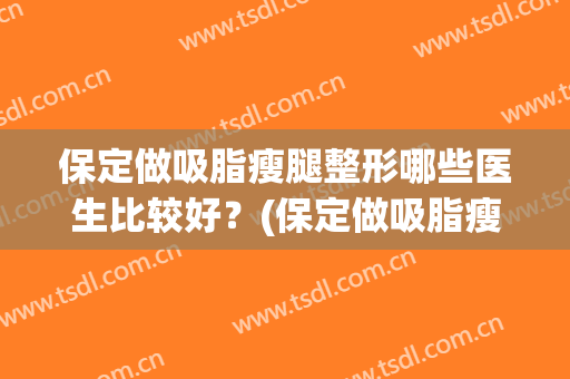 保定做吸脂瘦腿整形哪些医生比较好？(保定做吸脂瘦腿整形哪些医生比较好点)