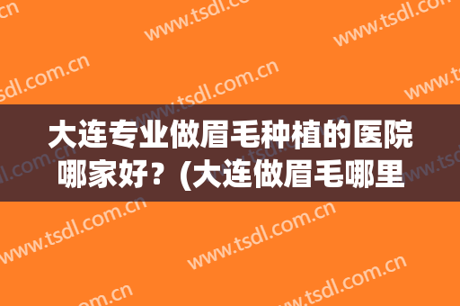 大连专业做眉毛种植的医院哪家好？(大连做眉毛哪里好)