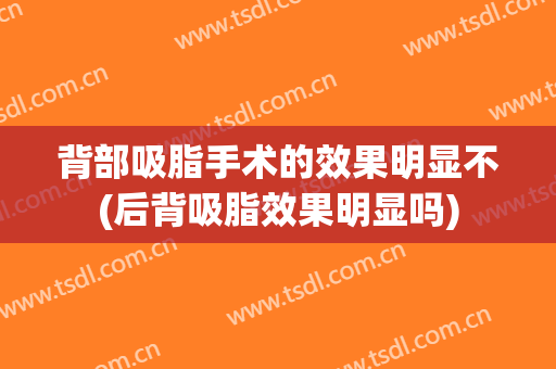背部吸脂手术的效果明显不(后背吸脂效果明显吗)