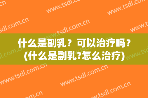 什么是副乳？可以治疗吗？(什么是副乳?怎么治疗)