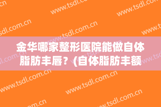 金华哪家整形医院能做自体脂肪丰唇？(自体脂肪丰额头整形)