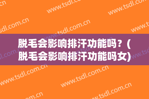 脱毛会影响排汗功能吗？(脱毛会影响排汗功能吗女)