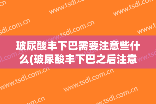 玻尿酸丰下巴需要注意些什么(玻尿酸丰下巴之后注意什么)