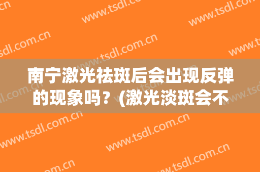 南宁激光祛斑后会出现反弹的现象吗？(激光淡斑会不会反弹)