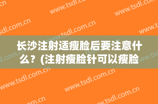 长沙注射适瘦脸后要注意什么？(注射瘦脸针可以瘦脸吗)