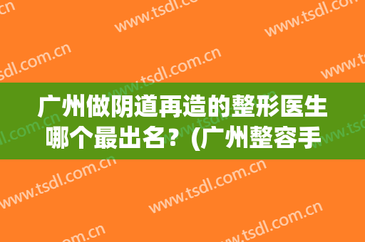 广州做阴道再造的整形医生哪个最出名？(广州整容手术)