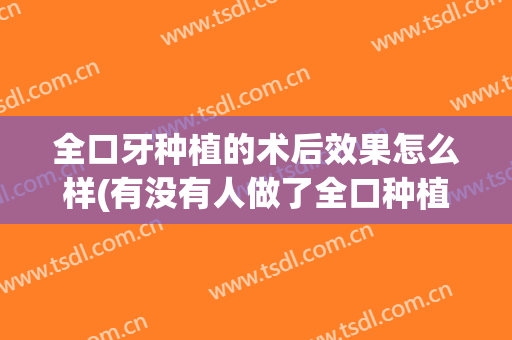 全口牙种植的术后效果怎么样(有没有人做了全口种植牙)