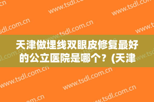 天津做埋线双眼皮修复最好的公立医院是哪个？(天津双眼皮埋线多少钱)