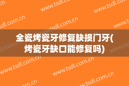 全瓷烤瓷牙修复缺损门牙(烤瓷牙缺口能修复吗)