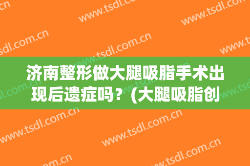 济南整形做大腿吸脂手术出现后遗症吗？(大腿吸脂创伤大吗)