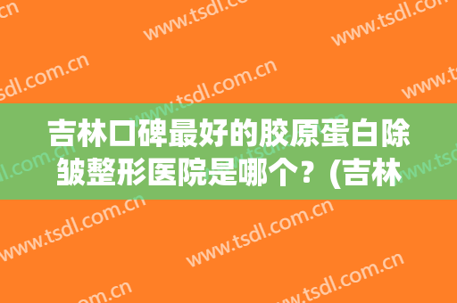 吉林口碑最好的胶原蛋白除皱整形医院是哪个？(吉林整形美容医院哪家好)
