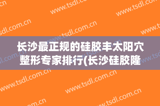 长沙最正规的硅胶丰太阳穴整形专家排行(长沙硅胶隆鼻大概价格)
