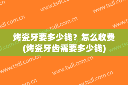 烤瓷牙要多少钱？怎么收费(烤瓷牙齿需要多少钱)