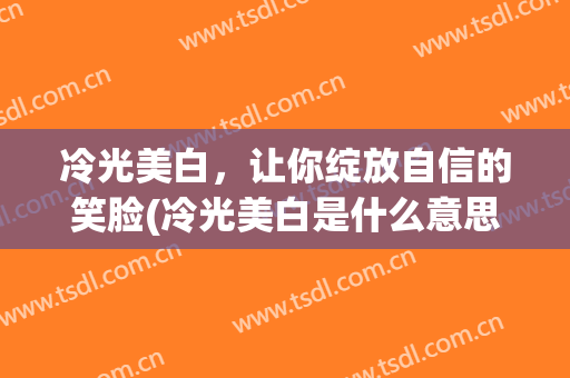 冷光美白，让你绽放自信的笑脸(冷光美白是什么意思)