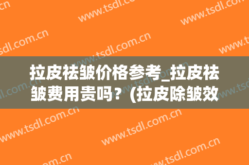 拉皮祛皱价格参考_拉皮祛皱费用贵吗？(拉皮除皱效果怎么样)