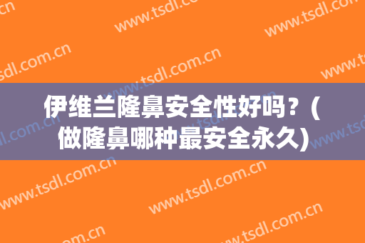 伊维兰隆鼻安全性好吗？(做隆鼻哪种最安全永久)