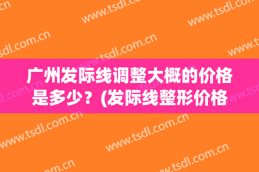 广州发际线调整大概的价格是多少？(发际线整形价格)