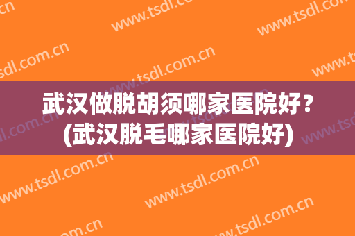 武汉做脱胡须哪家医院好？(武汉脱毛哪家医院好)