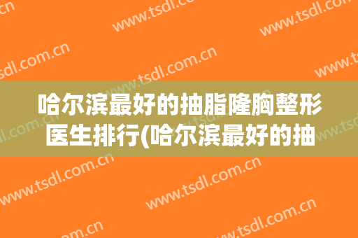 哈尔滨最好的抽脂隆胸整形医生排行(哈尔滨最好的抽脂隆胸整形医生排行第一)