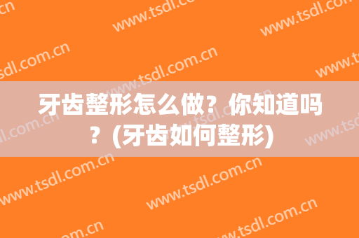 牙齿整形怎么做？你知道吗？(牙齿如何整形)