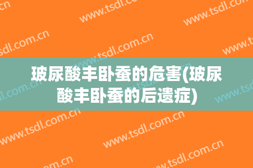 玻尿酸丰卧蚕的危害(玻尿酸丰卧蚕的后遗症)